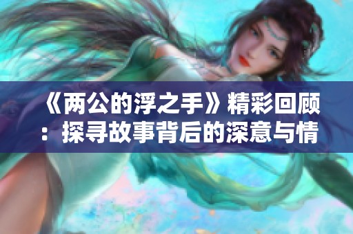 《两公的浮之手》精彩回顾：探寻故事背后的深意与情感