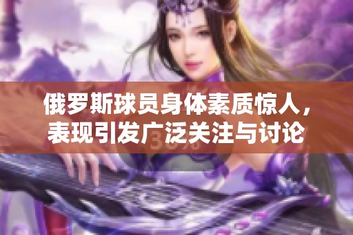 俄罗斯球员身体素质惊人，表现引发广泛关注与讨论