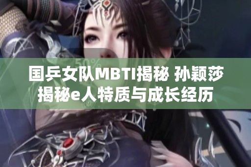 国乒女队MBTI揭秘 孙颖莎揭秘e人特质与成长经历