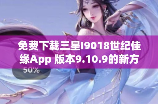 免费下载三星I9018世纪佳缘App 版本9.10.9的新方式与指南