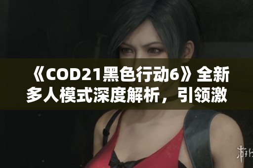 《COD21黑色行动6》全新多人模式深度解析，引领激战新篇章！