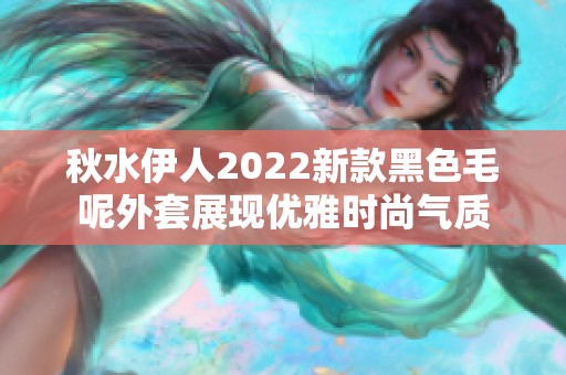 秋水伊人2022新款黑色毛呢外套展现优雅时尚气质