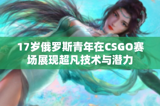 17岁俄罗斯青年在CSGO赛场展现超凡技术与潜力