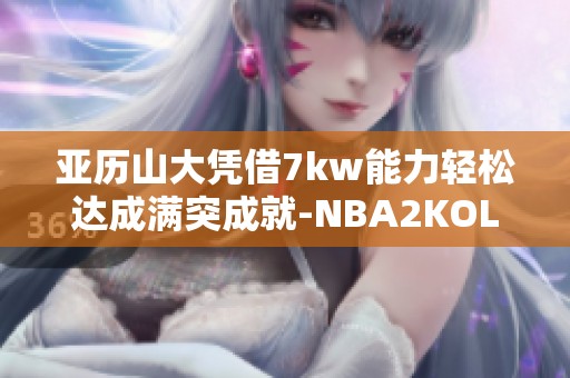 亚历山大凭借7kw能力轻松达成满突成就-NBA2KOL2讨论解析