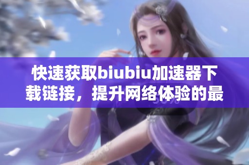 快速获取biubiu加速器下载链接，提升网络体验的最佳选择