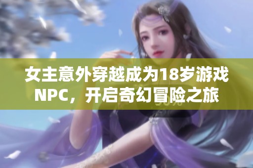 女主意外穿越成为18岁游戏NPC，开启奇幻冒险之旅