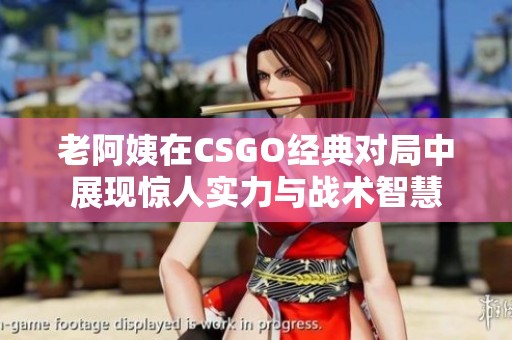 老阿姨在CSGO经典对局中展现惊人实力与战术智慧