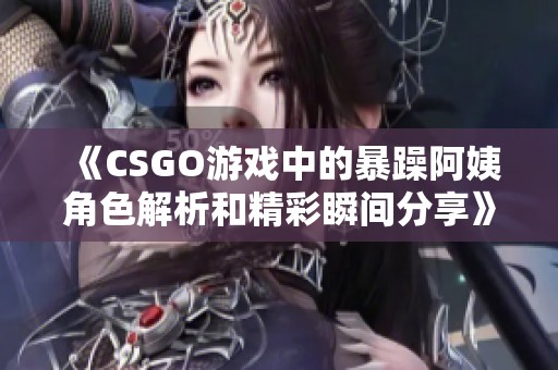 《CSGO游戏中的暴躁阿姨角色解析和精彩瞬间分享》