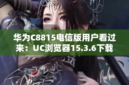 华为C8815电信版用户看过来：UC浏览器15.3.6下载安装指南