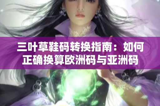 三叶草鞋码转换指南：如何正确换算欧洲码与亚洲码