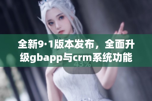 全新9·1版本发布，全面升级gbapp与crm系统功能