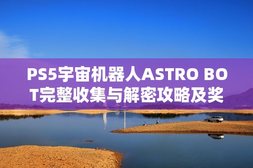 PS5宇宙机器人ASTRO BOT完整收集与解密攻略及奖杯获取技巧分享