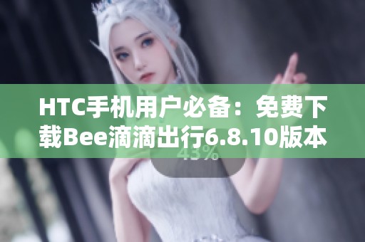 HTC手机用户必备：免费下载Bee滴滴出行6.8.10版本指南