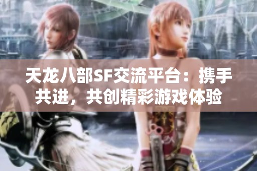 天龙八部SF交流平台：携手共进，共创精彩游戏体验