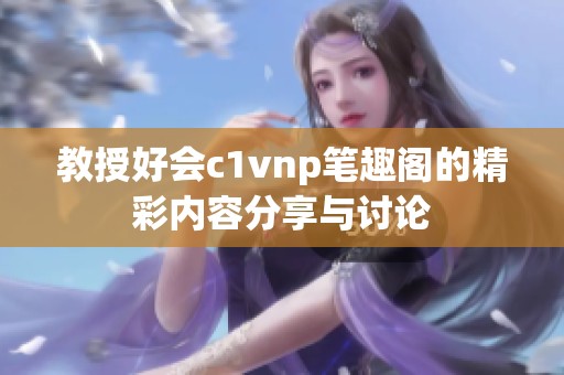 教授好会c1vnp笔趣阁的精彩内容分享与讨论