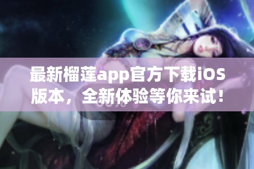 最新榴莲app官方下载iOS版本，全新体验等你来试！