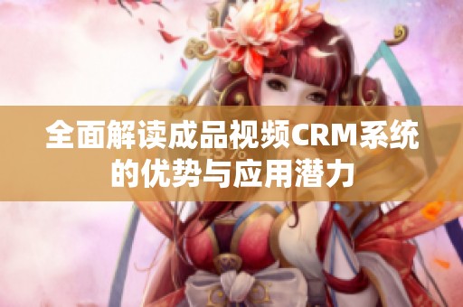 全面解读成品视频CRM系统的优势与应用潜力