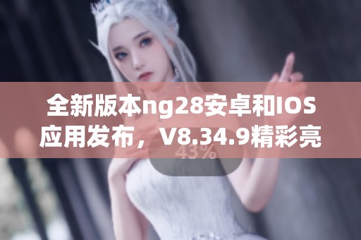 全新版本ng28安卓和IOS应用发布，V8.34.9精彩亮相