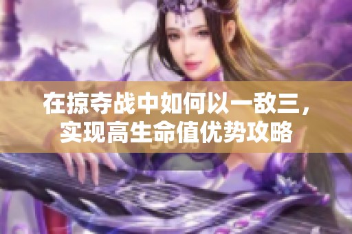 在掠夺战中如何以一敌三，实现高生命值优势攻略