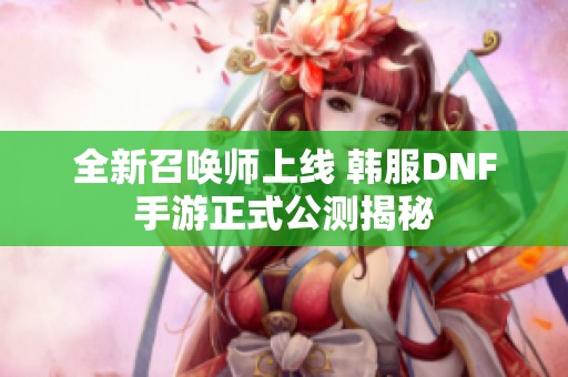 全新召唤师上线 韩服DNF手游正式公测揭秘