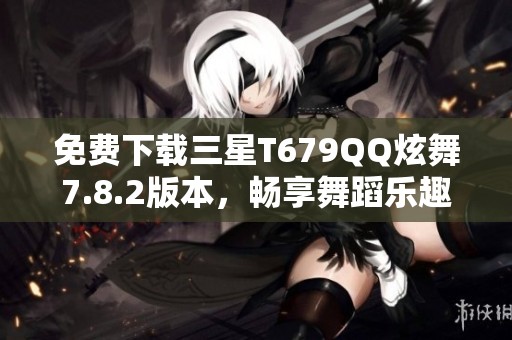 免费下载三星T679QQ炫舞7.8.2版本，畅享舞蹈乐趣