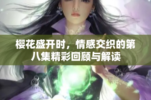 樱花盛开时，情感交织的第八集精彩回顾与解读