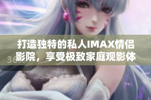 打造独特的私人IMAX情侣影院，享受极致家庭观影体验