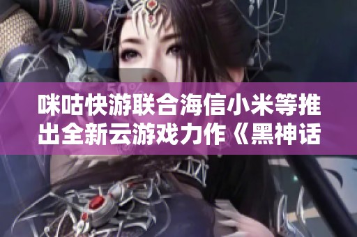 咪咕快游联合海信小米等推出全新云游戏力作《黑神话：悟》