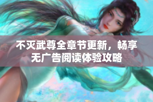 不灭武尊全章节更新，畅享无广告阅读体验攻略