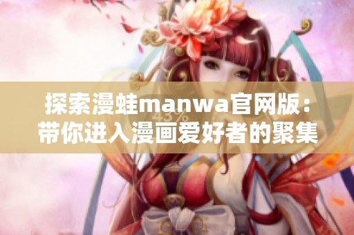 探索漫蛙manwa官网版：带你进入漫画爱好者的聚集地