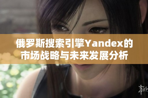 俄罗斯搜索引擎Yandex的市场战略与未来发展分析