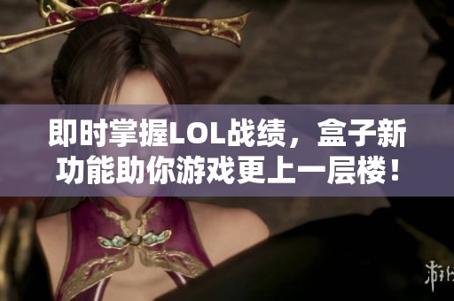 即时掌握LOL战绩，盒子新功能助你游戏更上一层楼！