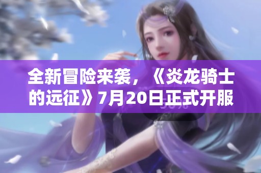 全新冒险来袭，《炎龙骑士的远征》7月20日正式开服，挑战等你来！