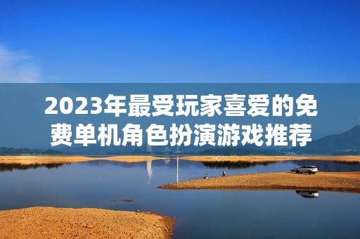 2023年最受玩家喜爱的免费单机角色扮演游戏推荐