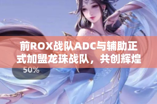 前ROX战队ADC与辅助正式加盟龙珠战队，共创辉煌新篇章