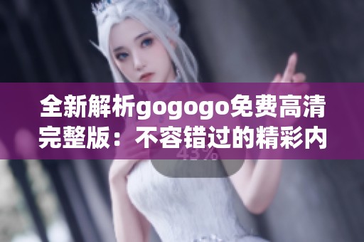 全新解析gogogo免费高清完整版：不容错过的精彩内容与点评