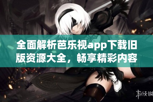 全面解析芭乐视app下载旧版资源大全，畅享精彩内容