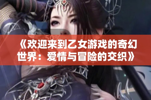 《欢迎来到乙女游戏的奇幻世界：爱情与冒险的交织》