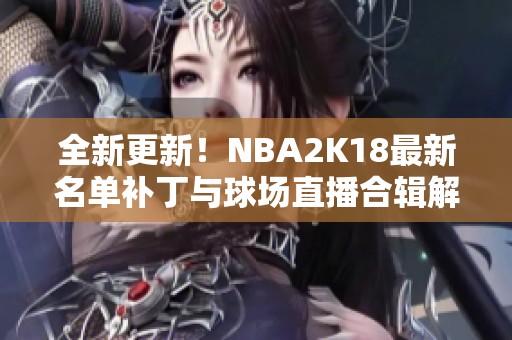 全新更新！NBA2K18最新名单补丁与球场直播合辑解析