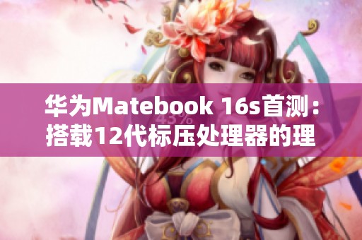 华为Matebook 16s首测：搭载12代标压处理器的理想工作伙伴