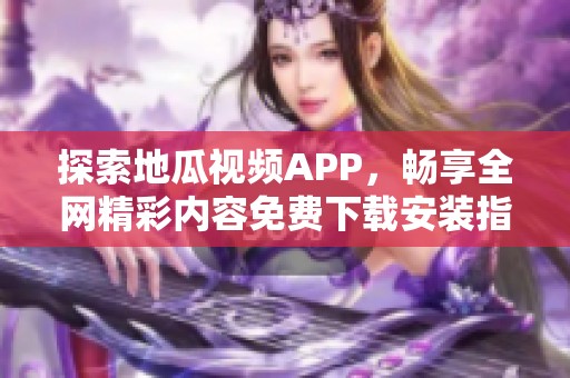 探索地瓜视频APP，畅享全网精彩内容免费下载安装指南