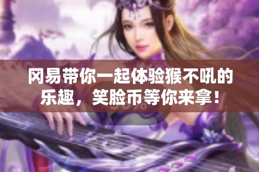 冈易带你一起体验猴不吼的乐趣，笑脸币等你来拿！