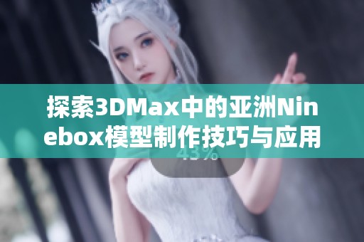 探索3DMax中的亚洲Ninebox模型制作技巧与应用