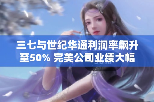 三七与世纪华通利润率飙升至50% 完美公司业绩大幅下滑