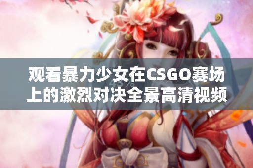 观看暴力少女在CSGO赛场上的激烈对决全景高清视频