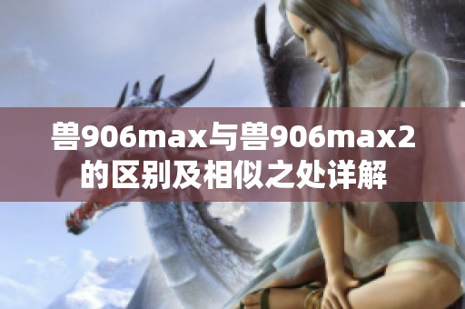 兽906max与兽906max2的区别及相似之处详解