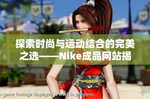 探索时尚与运动结合的完美之选——Nike成品网站揭秘