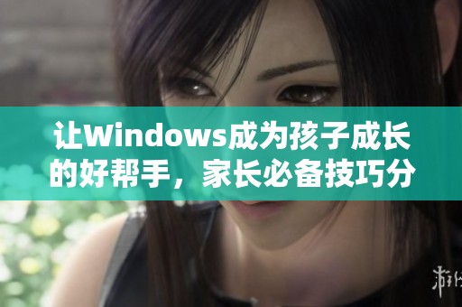 让Windows成为孩子成长的好帮手，家长必备技巧分享