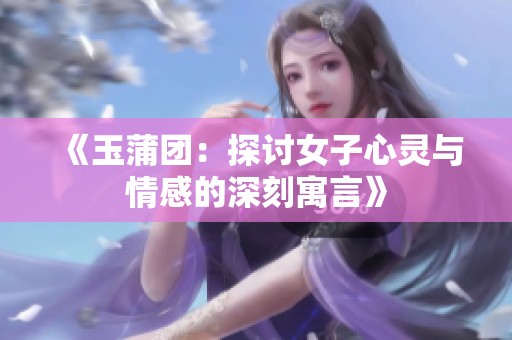 《玉蒲团：探讨女子心灵与情感的深刻寓言》