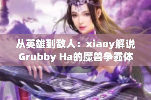 从英雄到敌人：xiaoy解说Grubby Ha的魔兽争霸体验揭秘